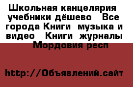 Школьная канцелярия, учебники дёшево - Все города Книги, музыка и видео » Книги, журналы   . Мордовия респ.